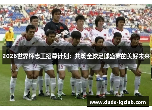 2026世界杯志工招募计划:共筑全球足球盛宴的美好未来 2026世界杯志工招募计划:共筑全球足球盛宴的美好未来