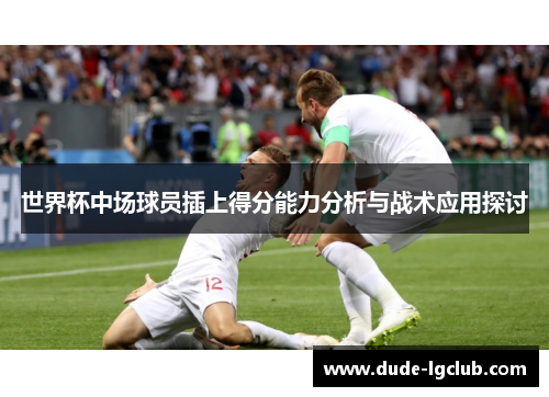 世界杯中场球员插上得分能力分析与战术应用探讨