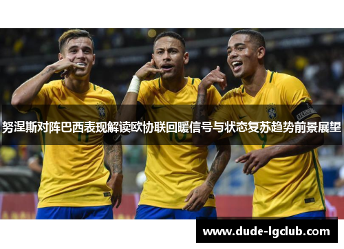 努涅斯对阵巴西表现解读欧协联回暖信号与状态复苏趋势前景展望 努涅斯对阵巴西表现解读欧协联回暖信号与状态复苏趋势前景展望
