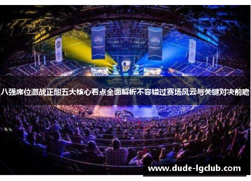 八强席位激战正酣五大核心看点全面解析不容错过赛场风云与关键对决前瞻