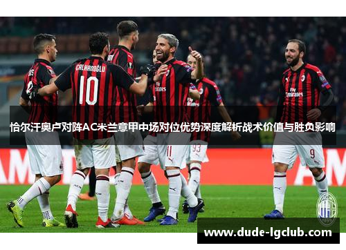 恰尔汗奥卢对阵AC米兰意甲中场对位优势深度解析战术价值与胜负影响