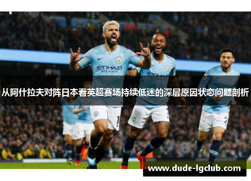 从阿什拉夫对阵日本看英超赛场持续低迷的深层原因状态问题剖析 从阿什拉夫对阵日本看英超赛场持续低迷的深层原因状态问题剖析