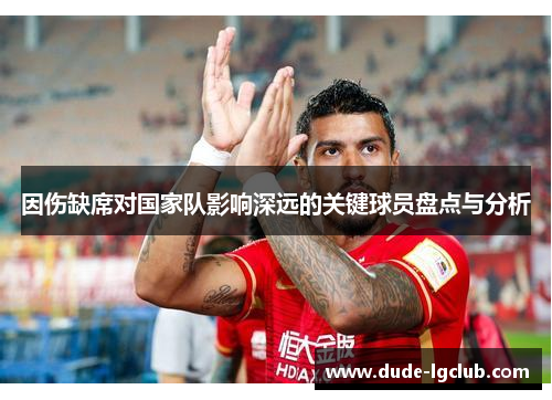 因伤缺席对国家队影响深远的关键球员盘点与分析 因伤缺席对国家队影响深远的关键球员盘点与分析