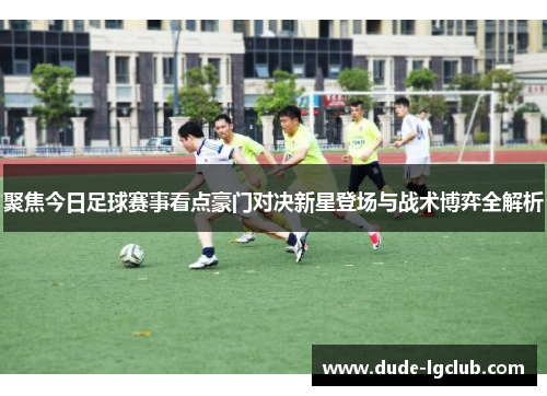 聚焦今日足球赛事看点豪门对决新星登场与战术博弈全解析 聚焦今日足球赛事看点豪门对决新星登场与战术博弈全解析