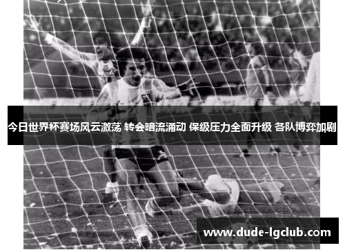 今日世界杯赛场风云激荡 转会暗流涌动 保级压力全面升级 各队博弈加剧