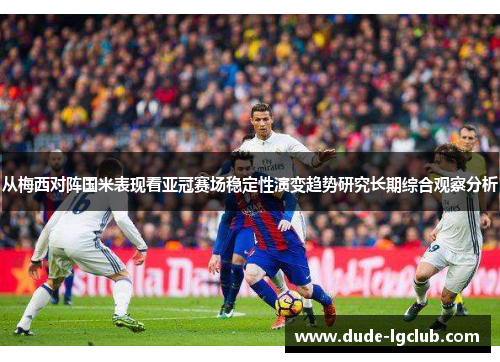 从梅西对阵国米表现看亚冠赛场稳定性演变趋势研究长期综合观察分析 从梅西对阵国米表现看亚冠赛场稳定性演变趋势研究长期综合观察分析