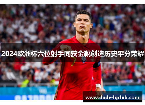 2024欧洲杯六位射手同获金靴创造历史平分荣耀 2024欧洲杯六位射手同获金靴创造历史平分荣耀