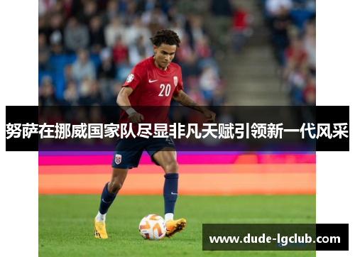 努萨在挪威国家队尽显非凡天赋引领新一代风采
