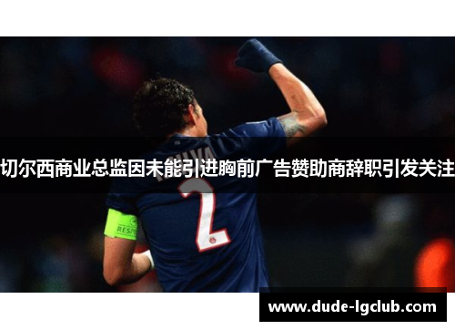 切尔西商业总监因未能引进胸前广告赞助商辞职引发关注