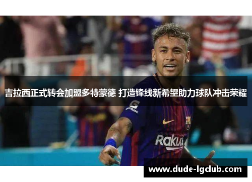 吉拉西正式转会加盟多特蒙德 打造锋线新希望助力球队冲击荣耀