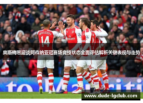 奥斯梅恩迎战阿森纳亚冠赛场竞技状态全面评估解析关键表现与走势 奥斯梅恩迎战阿森纳亚冠赛场竞技状态全面评估解析关键表现与走势