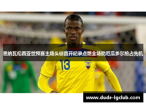 恩纳瓦伦西亚世预赛主场头槌首开纪录点燃全场助厄瓜多尔抢占先机 恩纳瓦伦西亚世预赛主场头槌首开纪录点燃全场助厄瓜多尔抢占先机