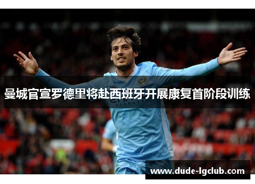 曼城官宣罗德里将赴西班牙开展康复首阶段训练 曼城官宣罗德里将赴西班牙开展康复首阶段训练