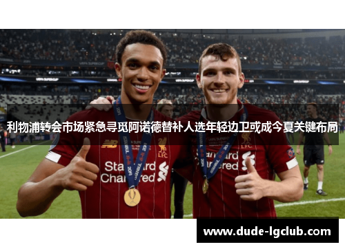利物浦转会市场紧急寻觅阿诺德替补人选年轻边卫或成今夏关键布局 利物浦转会市场紧急寻觅阿诺德替补人选年轻边卫或成今夏关键布局