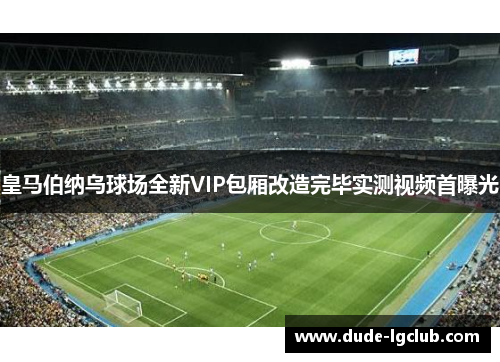 皇马伯纳乌球场全新VIP包厢改造完毕实测视频首曝光 皇马伯纳乌球场全新VIP包厢改造完毕实测视频首曝光
