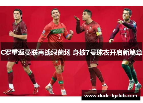 C罗重返曼联再战绿茵场 身披7号球衣开启新篇章 C罗重返曼联再战绿茵场 身披7号球衣开启新篇章