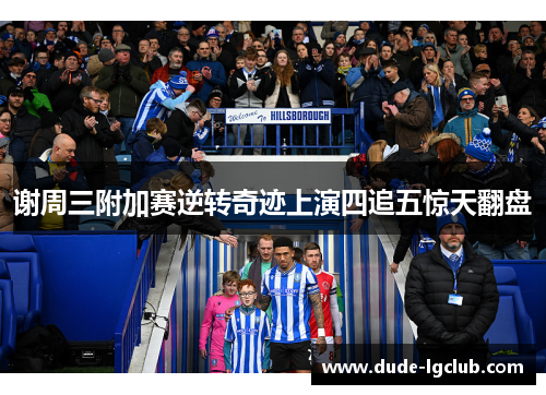 谢周三附加赛逆转奇迹上演四追五惊天翻盘 谢周三附加赛逆转奇迹上演四追五惊天翻盘
