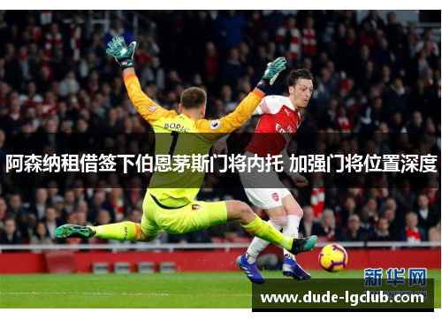 阿森纳租借签下伯恩茅斯门将内托 加强门将位置深度 阿森纳租借签下伯恩茅斯门将内托 加强门将位置深度