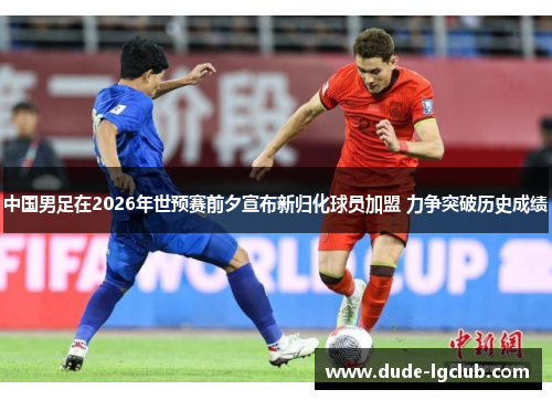 中国男足在2026年世预赛前夕宣布新归化球员加盟 力争突破历史成绩 中国男足在2026年世预赛前夕宣布新归化球员加盟 力争突破历史成绩