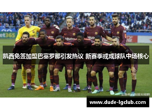 凯西免签加盟巴塞罗那引发热议 新赛季或成球队中场核心 凯西免签加盟巴塞罗那引发热议 新赛季或成球队中场核心