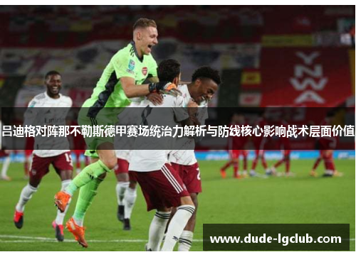 吕迪格对阵那不勒斯德甲赛场统治力解析与防线核心影响战术层面价值 吕迪格对阵那不勒斯德甲赛场统治力解析与防线核心影响战术层面价值