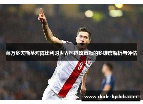 莱万多夫斯基对阵比利时世界杯进攻贡献的多维度解析与评估 莱万多夫斯基对阵比利时世界杯进攻贡献的多维度解析与评估