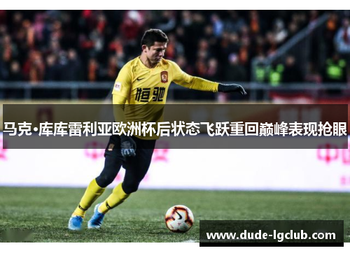 马克·库库雷利亚欧洲杯后状态飞跃重回巅峰表现抢眼 马克·库库雷利亚欧洲杯后状态飞跃重回巅峰表现抢眼